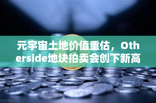 元宇宙土地价值重估，Otherside地块拍卖会创下新高
