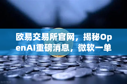 欧易交易所官网，揭秘OpenAI重磅消息，微软一单暴赚8300亿的投资逻辑