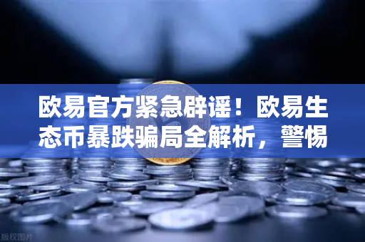欧易官方紧急辟谣！欧易生态币暴跌骗局全解析，警惕新项目预警陷阱
