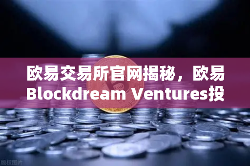 欧易交易所官网揭秘，欧易Blockdream Ventures投资数百个项目，哪些是下一个百倍币？