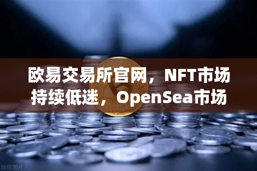 欧易交易所官网，NFT市场持续低迷，OpenSea市场份额进一步被Blur侵蚀