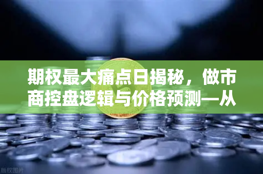 期权最大痛点日揭秘，做市商控盘逻辑与价格预测—从欧易交易所官网洞察衍生产品博弈真相