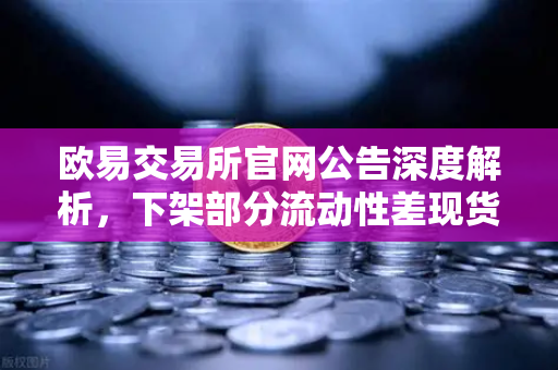 欧易交易所官网公告深度解析，下架部分流动性差现货交易对，市场优胜劣汰机制再升级