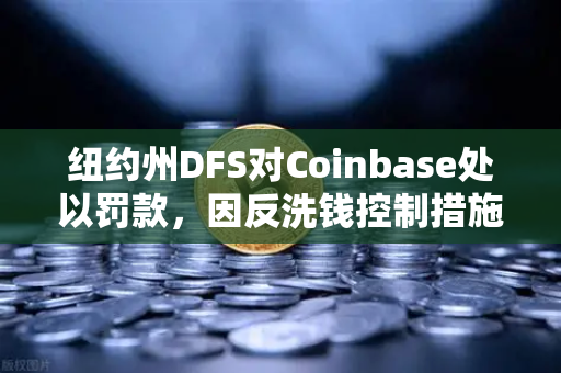 纽约州DFS对Coinbase处以罚款，因反洗钱控制措施不足，加密交易所合规警钟敲响