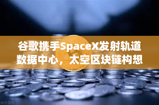 谷歌携手SpaceX发射轨道数据中心，太空区块链构想如何重塑欧易交易所未来