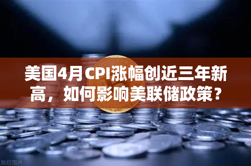 美国4月CPI涨幅创近三年新高，如何影响美联储政策？欧易交易所官网深度解读