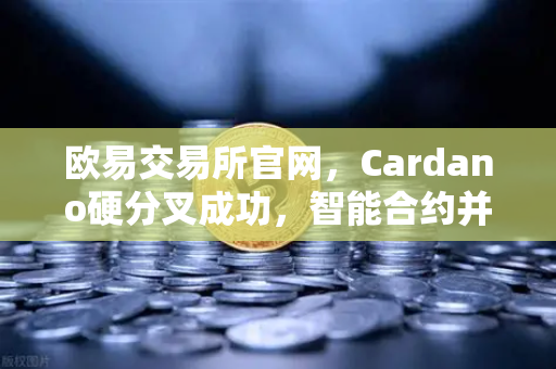 欧易交易所官网，Cardano硬分叉成功，智能合约并行处理性能大幅提升