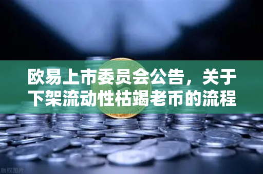 欧易上市委员会公告，关于下架流动性枯竭老币的流程说明—全面解读与用户常见问答