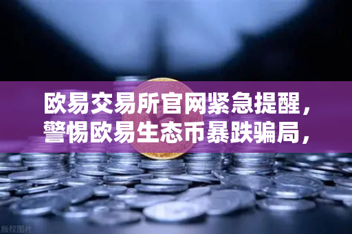 欧易交易所官网紧急提醒，警惕欧易生态币暴跌骗局，官方辟谣声明全解析