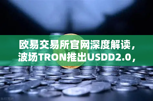 欧易交易所官网深度解读，波场TRON推出USDD2.0，超额抵押机制如何重塑稳定币格局？-第1张图片-欧易交易所