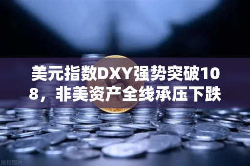 美元指数DXY强势突破108，非美资产全线承压下跌，全球金融市场迎来新一轮风暴