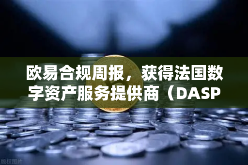 欧易合规周报，获得法国数字资产服务提供商（DASP）注册批准，全球合规进程再提速