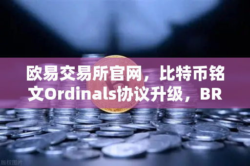 欧易交易所官网，比特币铭文Ordinals协议升级，BRC-20转账效率提升50%