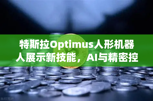特斯拉Optimus人形机器人展示新技能，AI与精密控制的里程碑
