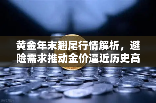 黄金年末翘尾行情解析，避险需求推动金价逼近历史高点