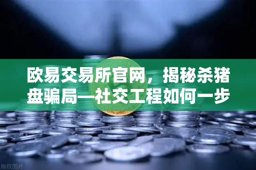 欧易交易所官网，揭秘杀猪盘骗局—社交工程如何一步步吞噬你的信任