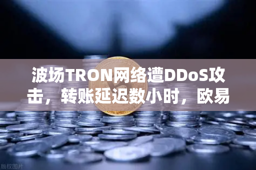 波场TRON网络遭DDoS攻击，转账延迟数小时，欧易交易所如何应对？