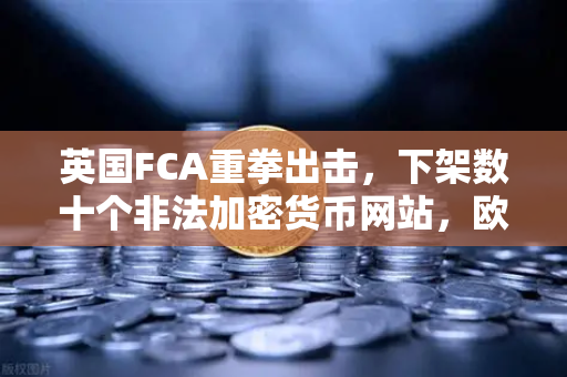 英国FCA重拳出击,下架数十个非法加密货币网站,欧易交易所合规运营引关注-第1张图片-欧易交易所 英国FCA重拳出击,下架数十个非法加密货币网站,欧易交易所合规运营引关注-第1张图片-欧易交易所