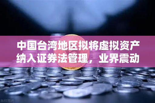 中国台湾地区拟将虚拟资产纳入证券法管理，业界震动与合规新纪元-第1张图片-欧易交易所