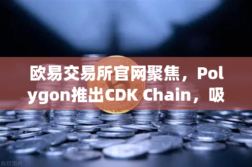 欧易交易所官网聚焦，Polygon推出CDK Chain，吸引多个游戏项目部署，区块链游戏生态迎爆发契机