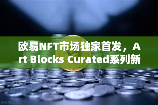 欧易NFT市场独家首发，Art Blocks Curated系列新艺术家作品，数字艺术投资新风口