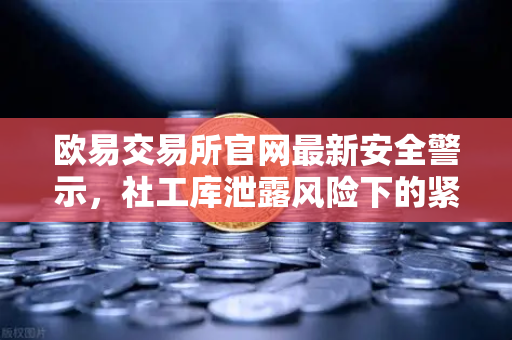 欧易交易所官网最新安全警示，社工库泄露风险下的紧急应对措施