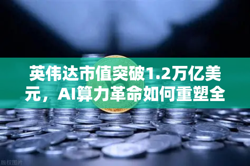 英伟达市值突破1.2万亿美元，AI算力革命如何重塑全球科技格局？欧易交易所下载解锁数字财富新机遇