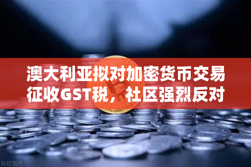 澳大利亚拟对加密货币交易征收GST税，社区强烈反对，欧易交易所官网深度解析