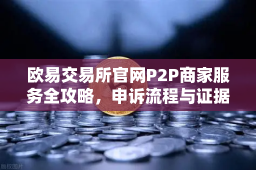 欧易交易所官网P2P商家服务全攻略，申诉流程与证据提交要点详解