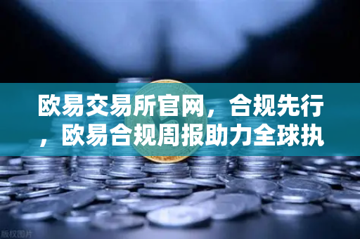 欧易交易所官网，合规先行，欧易合规周报助力全球执法打击网络犯罪-第1张图片-欧易交易所