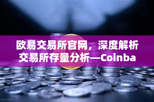 欧易交易所官网,深度解析交易所存量分析—Coinbase机构托管量逆势增长,长线信心犹在-第1张图片-欧易交易所 欧易交易所官网,深度解析交易所存量分析—Coinbase机构托管量逆势增长,长线信心犹在-第1张图片-欧易交易所