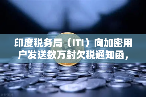 印度税务局（ITI）向加密用户发送数万封欠税通知函，加密税务合规新纪元
