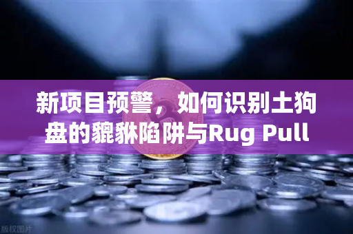 新项目预警，如何识别土狗盘的貔貅陷阱与Rug Pull？