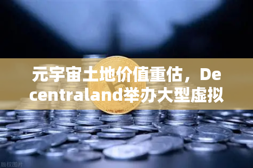 元宇宙土地价值重估，Decentraland举办大型虚拟音乐节，数字地产迎来新风口