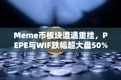 Meme币板块遭遇重挫，PEPE与WIF跌幅超大盘50%市场恐慌情绪蔓延