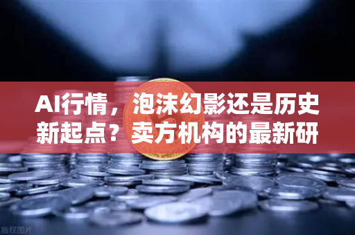 AI行情，泡沫幻影还是历史新起点？卖方机构的最新研判与深度解析