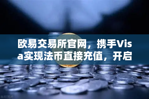 欧易交易所官网，携手Visa实现法币直接充值，开启数字金融新纪元