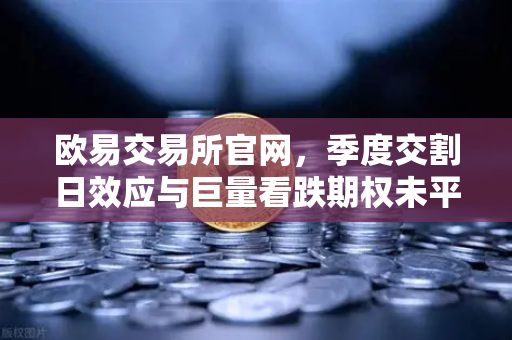 欧易交易所官网，季度交割日效应与巨量看跌期权未平仓，如何压制价格反弹？