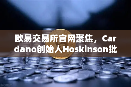 欧易交易所官网聚焦，Cardano创始人Hoskinson批评以太坊路线图缺乏创新，区块链生态何去何从？