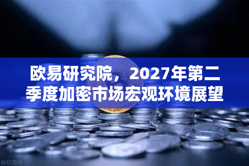 欧易研究院，2027年第二季度加密市场宏观环境展望，周期轮动中的机遇与挑战