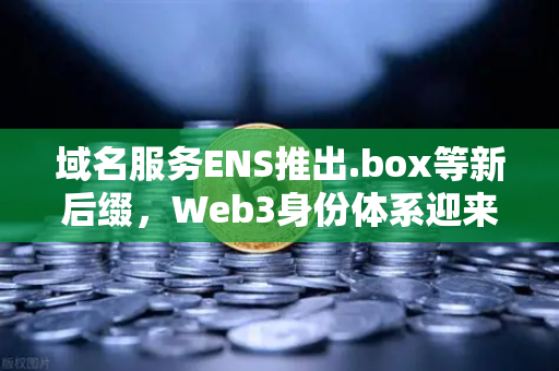 域名服务ENS推出.box等新后缀，Web3身份体系迎来重大升级，欧易交易所助力数字资产新生态