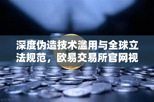 深度伪造技术滥用与全球立法规范，欧易交易所官网视角下的数字内容安全新挑战
