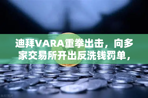 迪拜VARA重拳出击，向多家交易所开出反洗钱罚单，欧易如何应对监管风暴？