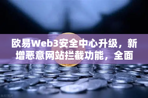 欧易Web3安全中心升级，新增恶意网站拦截功能，全面守护数字资产安全