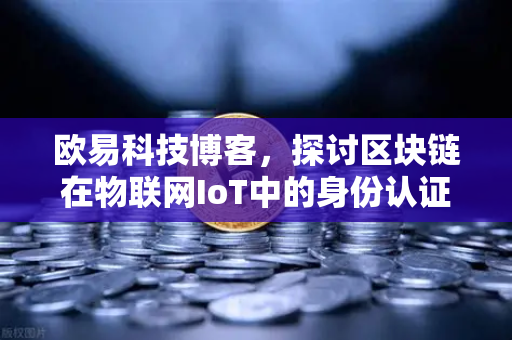 欧易科技博客，探讨区块链在物联网IoT中的身份认证作用