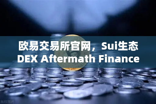 欧易交易所官网，Sui生态DEX Aftermath Finance TVL突破5000万美元，DeFi新势力崛起
