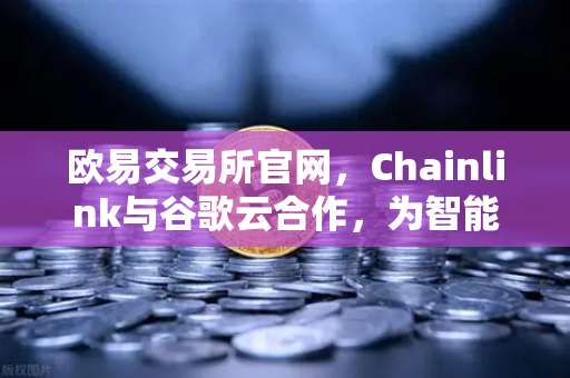 欧易交易所官网，Chainlink与谷歌云合作，为智能合约提供天气数据，开启区块链新纪元