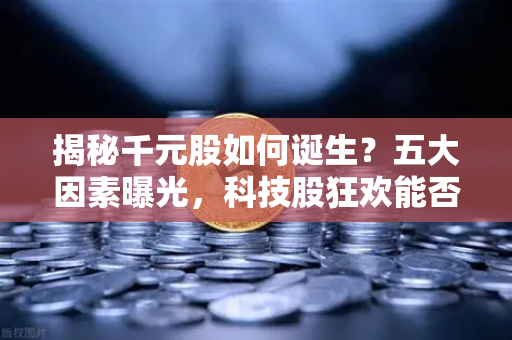 揭秘千元股如何诞生？五大因素曝光，科技股狂欢能否惠及区块链板块？