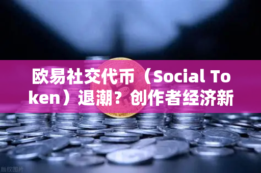 欧易社交代币（Social Token）退潮？创作者经济新模式何去何从