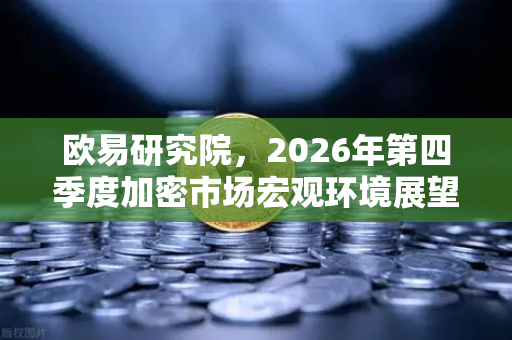 欧易研究院，2026年第四季度加密市场宏观环境展望—周期拐点与结构性机遇